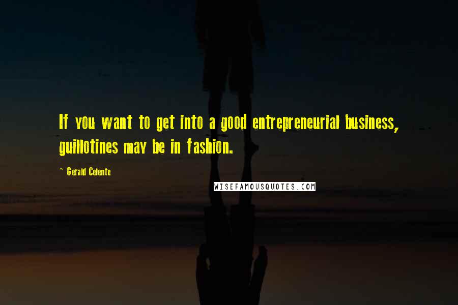 Gerald Celente Quotes: If you want to get into a good entrepreneurial business, guillotines may be in fashion.