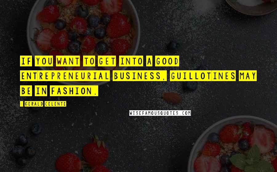 Gerald Celente Quotes: If you want to get into a good entrepreneurial business, guillotines may be in fashion.