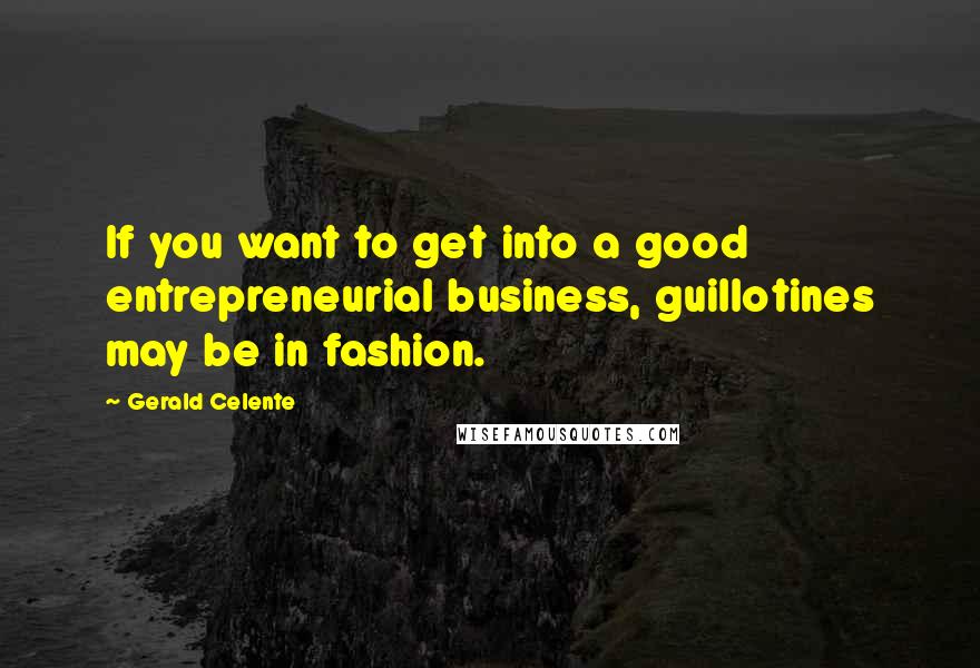 Gerald Celente Quotes: If you want to get into a good entrepreneurial business, guillotines may be in fashion.