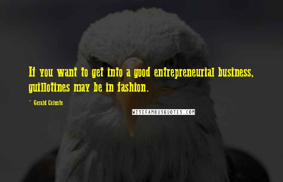 Gerald Celente Quotes: If you want to get into a good entrepreneurial business, guillotines may be in fashion.