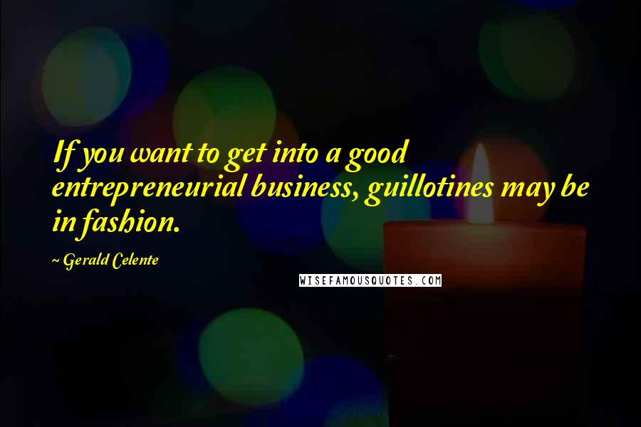 Gerald Celente Quotes: If you want to get into a good entrepreneurial business, guillotines may be in fashion.