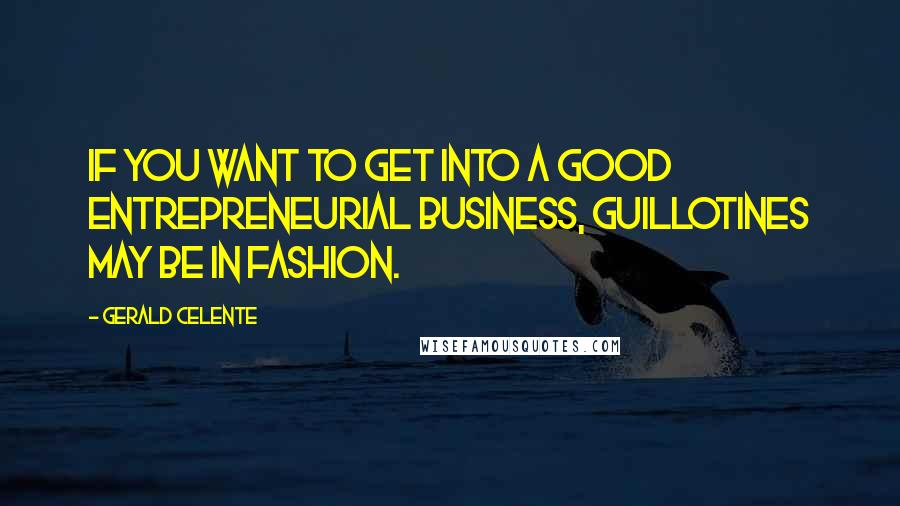 Gerald Celente Quotes: If you want to get into a good entrepreneurial business, guillotines may be in fashion.