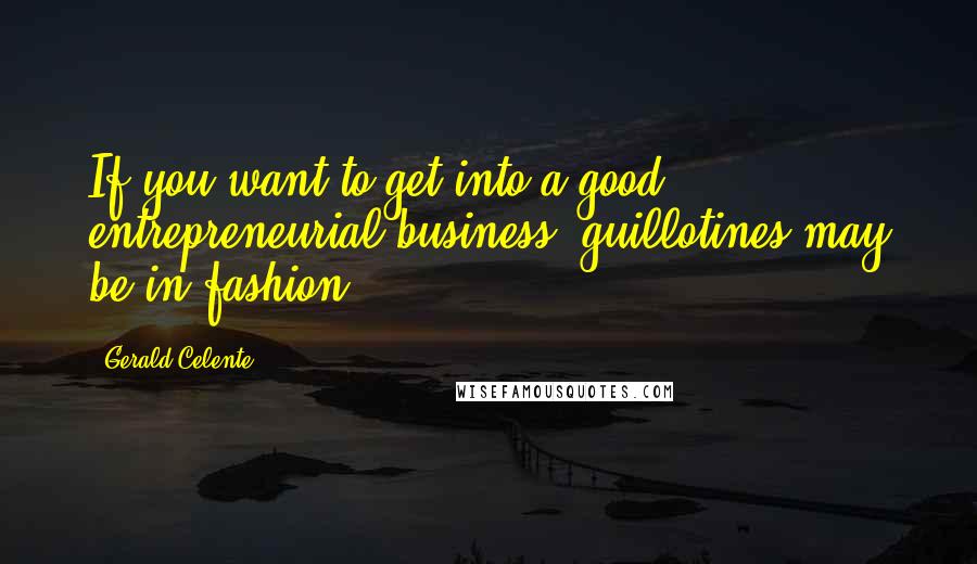 Gerald Celente Quotes: If you want to get into a good entrepreneurial business, guillotines may be in fashion.