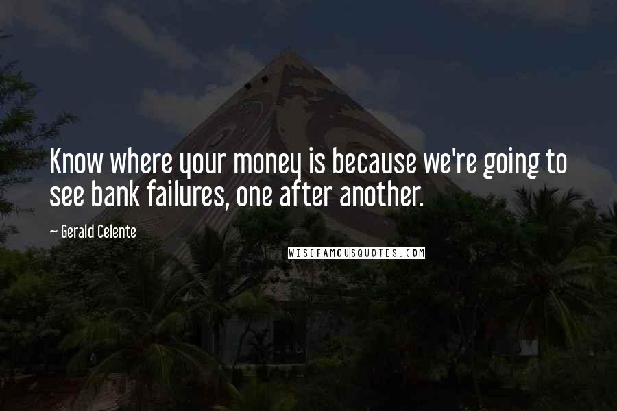 Gerald Celente Quotes: Know where your money is because we're going to see bank failures, one after another.