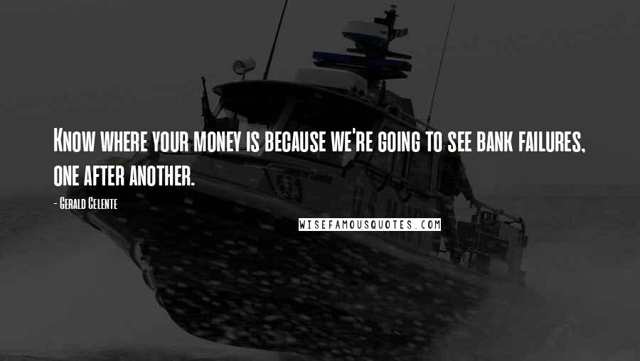 Gerald Celente Quotes: Know where your money is because we're going to see bank failures, one after another.