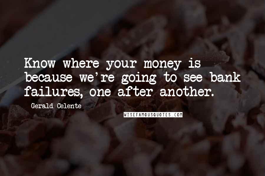 Gerald Celente Quotes: Know where your money is because we're going to see bank failures, one after another.