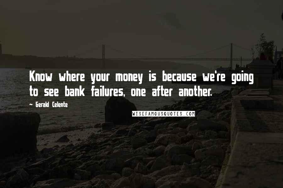 Gerald Celente Quotes: Know where your money is because we're going to see bank failures, one after another.