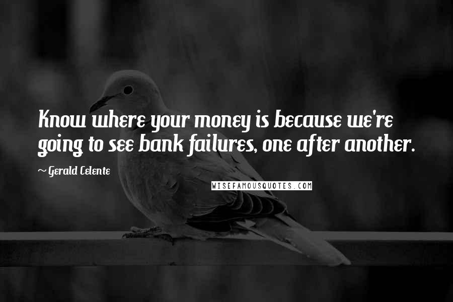 Gerald Celente Quotes: Know where your money is because we're going to see bank failures, one after another.