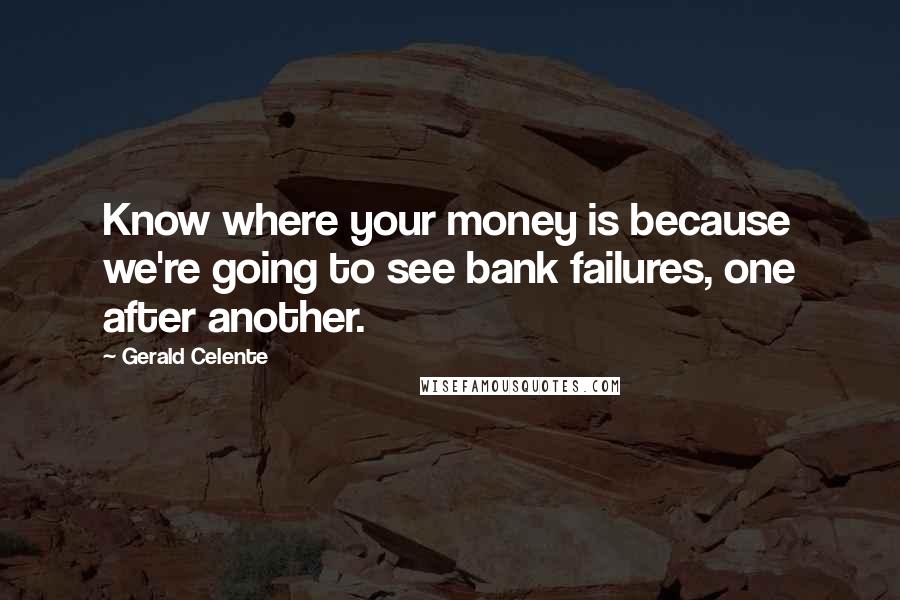 Gerald Celente Quotes: Know where your money is because we're going to see bank failures, one after another.
