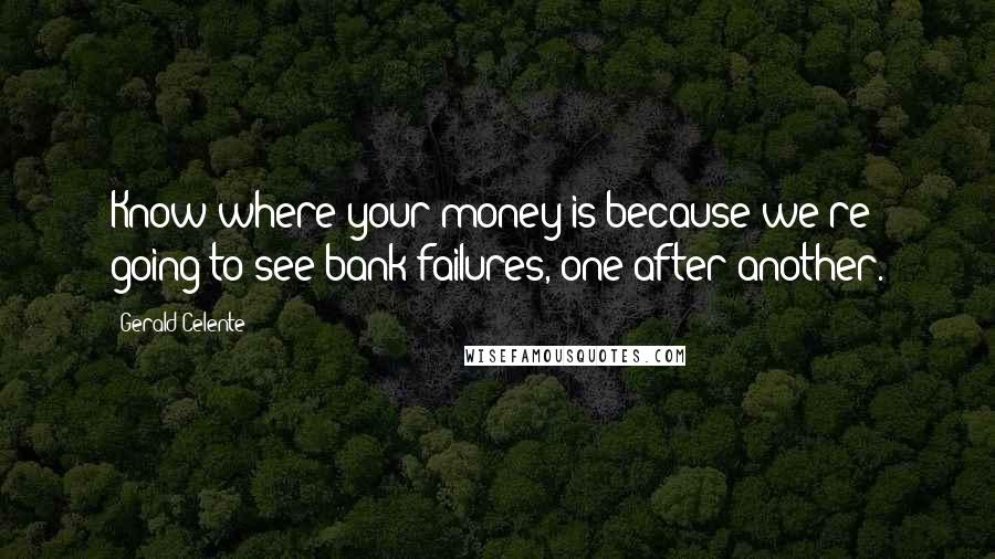 Gerald Celente Quotes: Know where your money is because we're going to see bank failures, one after another.