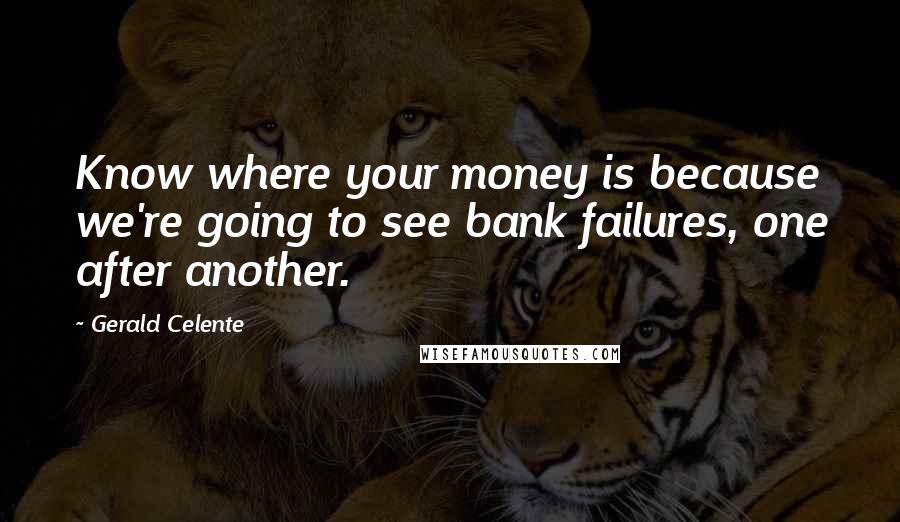 Gerald Celente Quotes: Know where your money is because we're going to see bank failures, one after another.