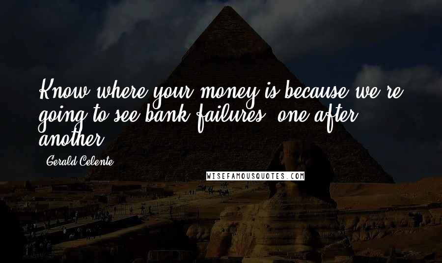 Gerald Celente Quotes: Know where your money is because we're going to see bank failures, one after another.