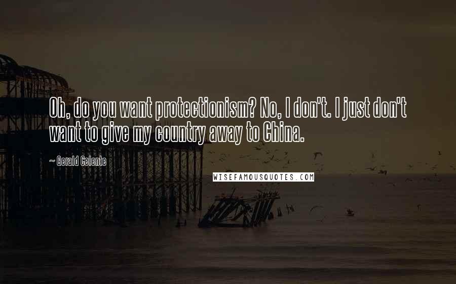 Gerald Celente Quotes: Oh, do you want protectionism? No, I don't. I just don't want to give my country away to China.