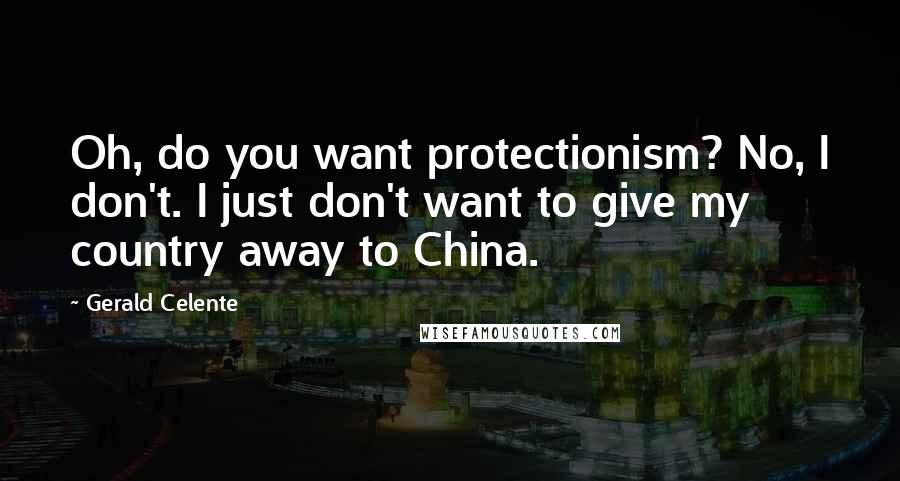 Gerald Celente Quotes: Oh, do you want protectionism? No, I don't. I just don't want to give my country away to China.