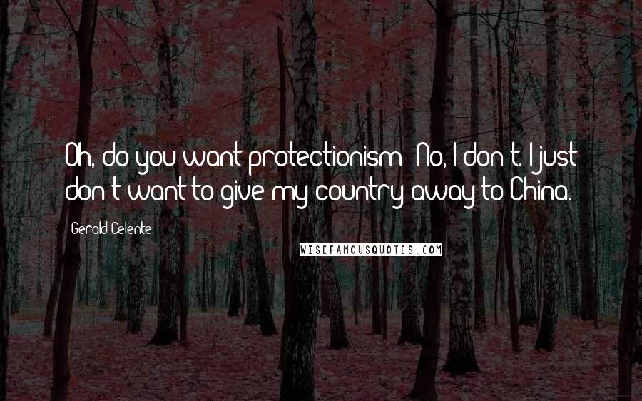 Gerald Celente Quotes: Oh, do you want protectionism? No, I don't. I just don't want to give my country away to China.