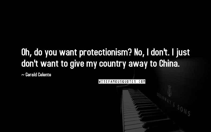 Gerald Celente Quotes: Oh, do you want protectionism? No, I don't. I just don't want to give my country away to China.