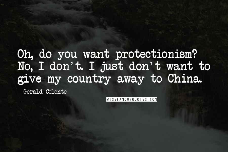 Gerald Celente Quotes: Oh, do you want protectionism? No, I don't. I just don't want to give my country away to China.