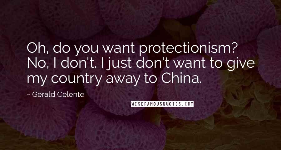 Gerald Celente Quotes: Oh, do you want protectionism? No, I don't. I just don't want to give my country away to China.