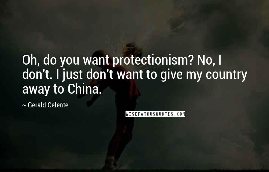 Gerald Celente Quotes: Oh, do you want protectionism? No, I don't. I just don't want to give my country away to China.