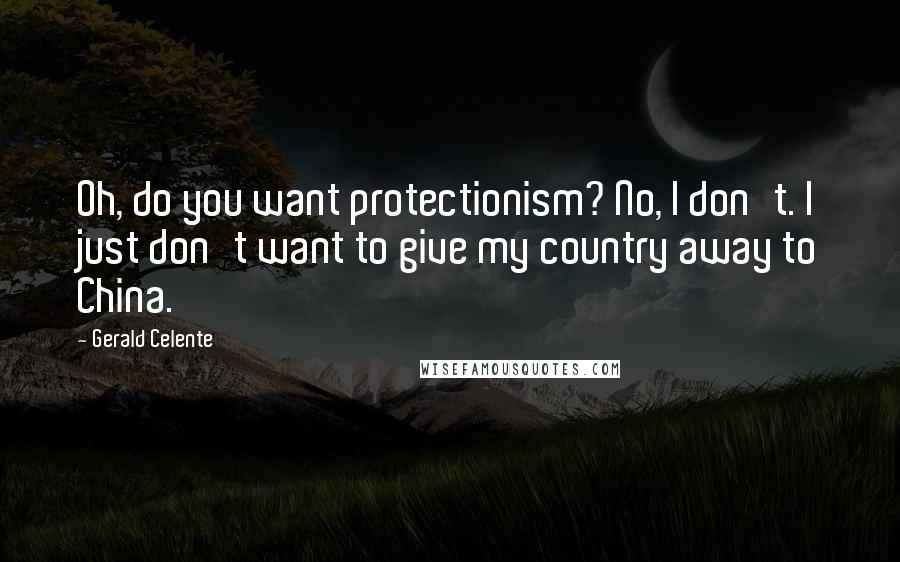 Gerald Celente Quotes: Oh, do you want protectionism? No, I don't. I just don't want to give my country away to China.