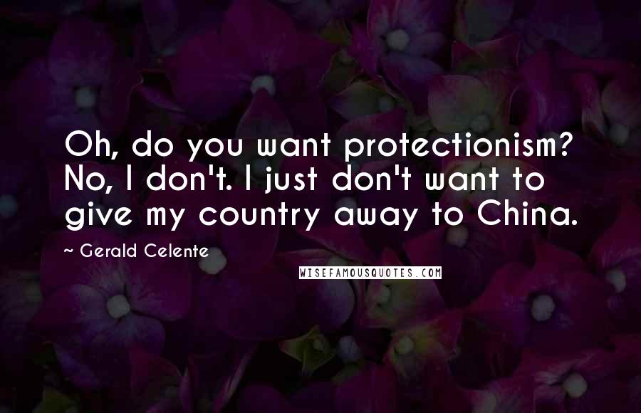 Gerald Celente Quotes: Oh, do you want protectionism? No, I don't. I just don't want to give my country away to China.
