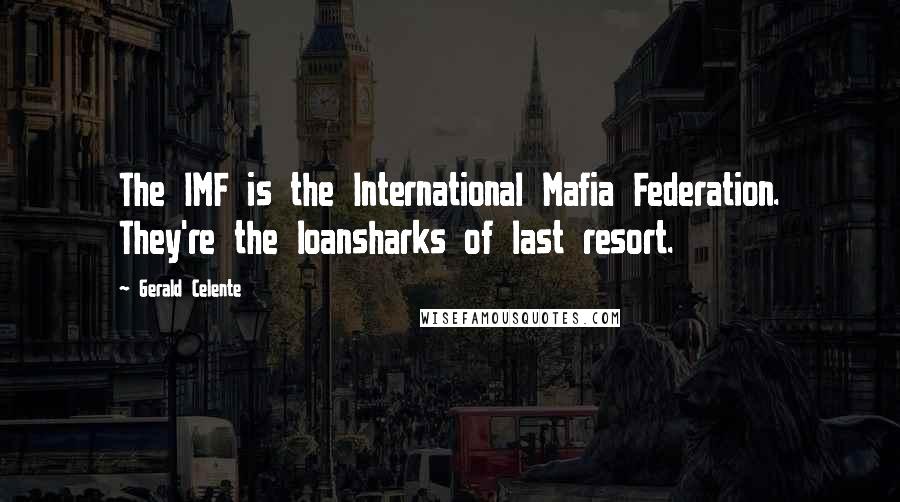 Gerald Celente Quotes: The IMF is the International Mafia Federation. They're the loansharks of last resort.