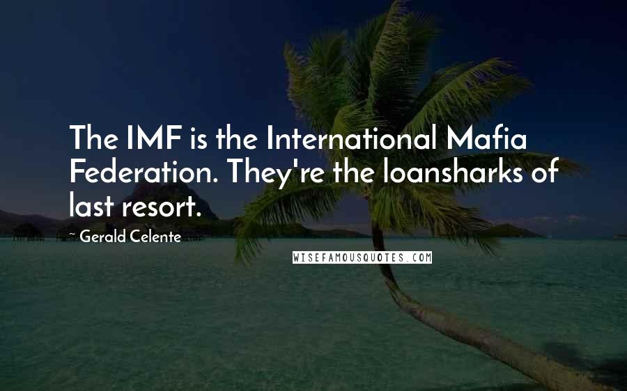 Gerald Celente Quotes: The IMF is the International Mafia Federation. They're the loansharks of last resort.