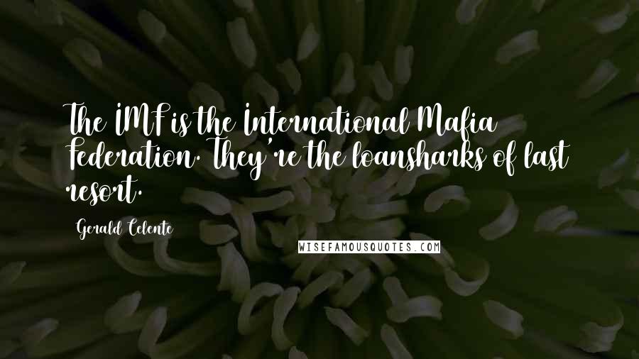 Gerald Celente Quotes: The IMF is the International Mafia Federation. They're the loansharks of last resort.