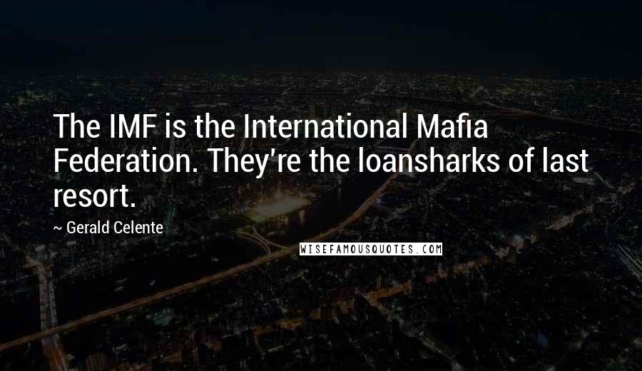 Gerald Celente Quotes: The IMF is the International Mafia Federation. They're the loansharks of last resort.