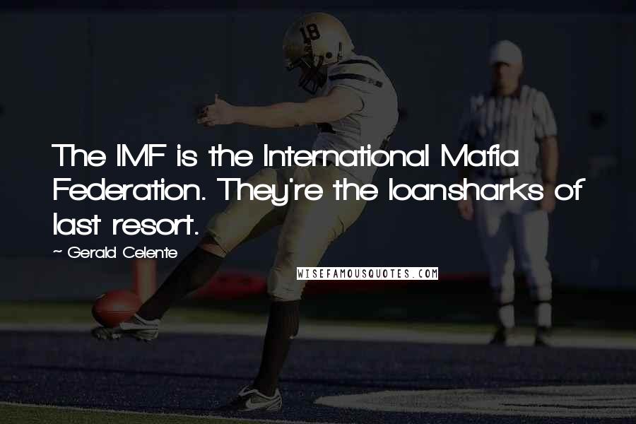 Gerald Celente Quotes: The IMF is the International Mafia Federation. They're the loansharks of last resort.