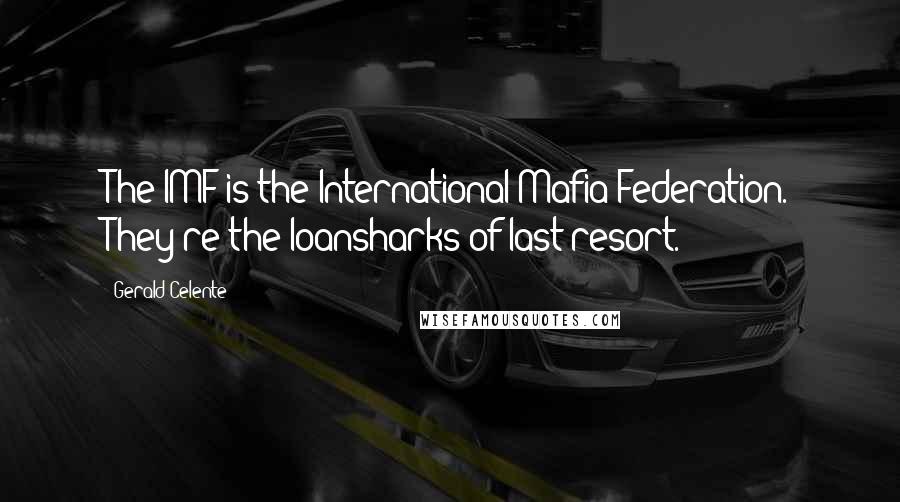 Gerald Celente Quotes: The IMF is the International Mafia Federation. They're the loansharks of last resort.