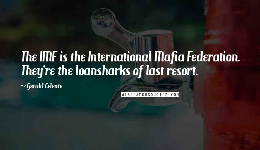 Gerald Celente Quotes: The IMF is the International Mafia Federation. They're the loansharks of last resort.