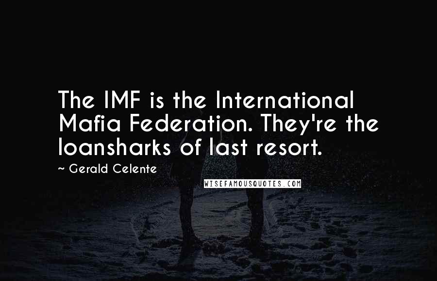 Gerald Celente Quotes: The IMF is the International Mafia Federation. They're the loansharks of last resort.