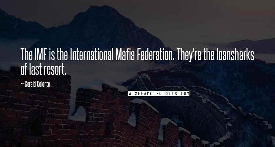 Gerald Celente Quotes: The IMF is the International Mafia Federation. They're the loansharks of last resort.