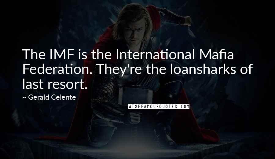 Gerald Celente Quotes: The IMF is the International Mafia Federation. They're the loansharks of last resort.