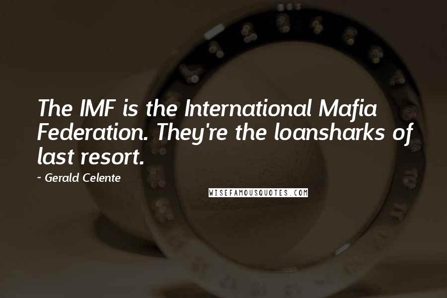 Gerald Celente Quotes: The IMF is the International Mafia Federation. They're the loansharks of last resort.