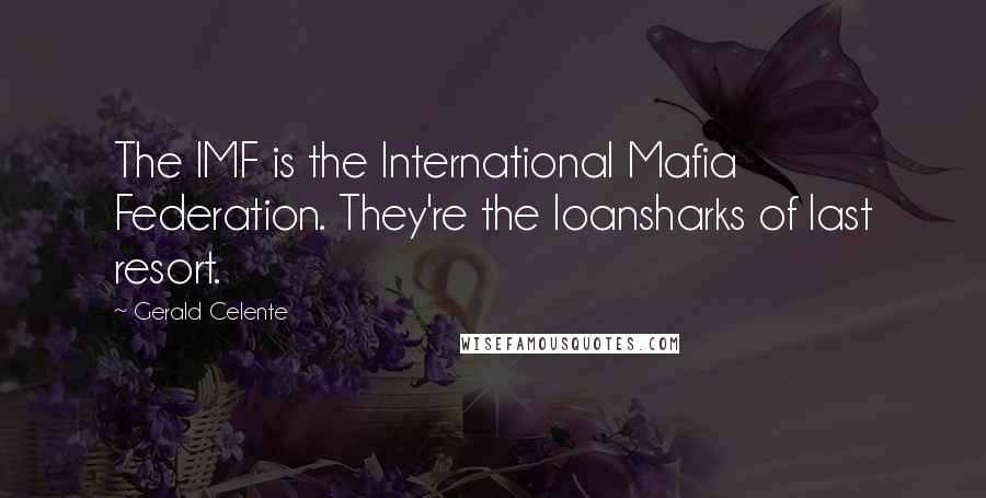 Gerald Celente Quotes: The IMF is the International Mafia Federation. They're the loansharks of last resort.