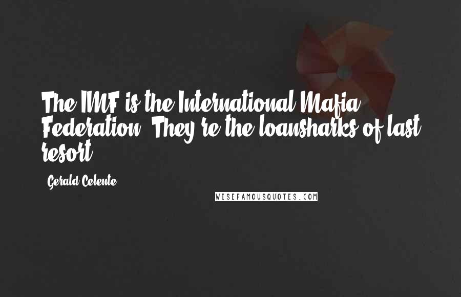 Gerald Celente Quotes: The IMF is the International Mafia Federation. They're the loansharks of last resort.