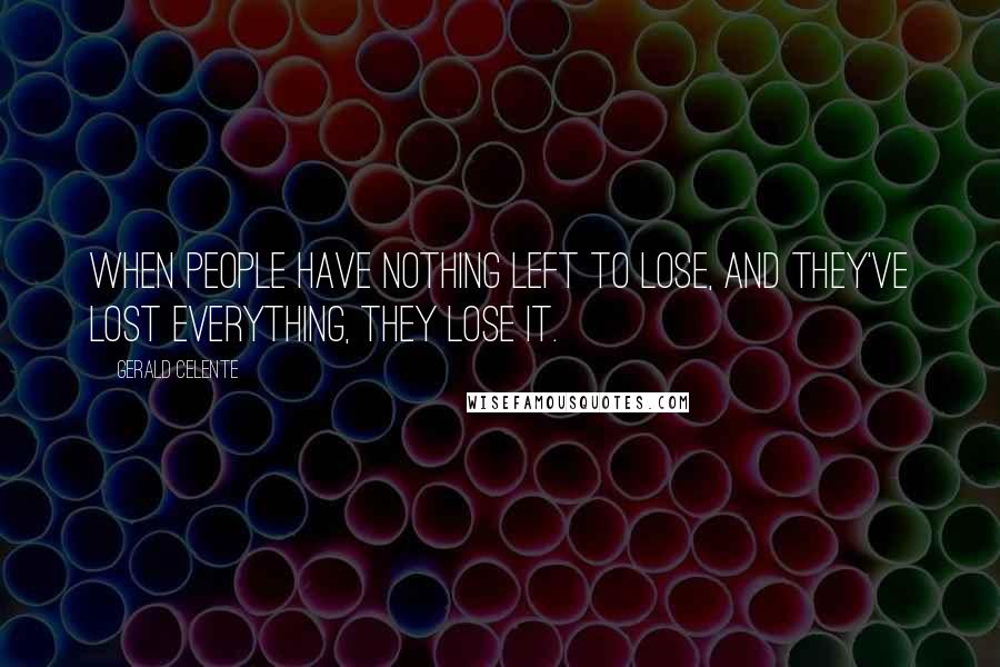 Gerald Celente Quotes: When people have nothing left to lose, and they've lost everything, they lose it.