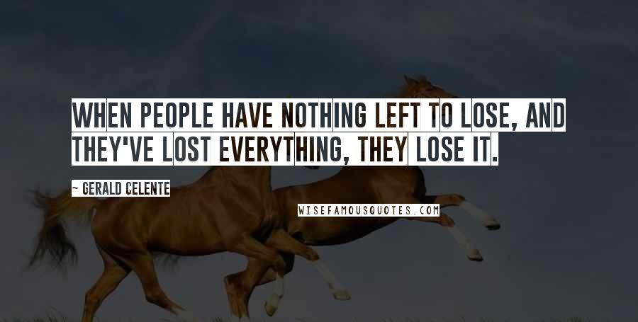 Gerald Celente Quotes: When people have nothing left to lose, and they've lost everything, they lose it.