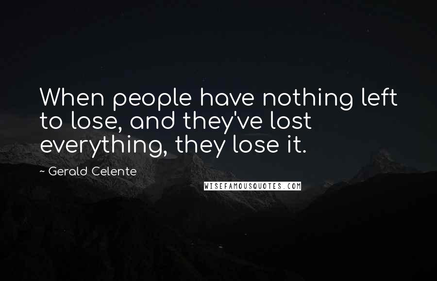 Gerald Celente Quotes: When people have nothing left to lose, and they've lost everything, they lose it.