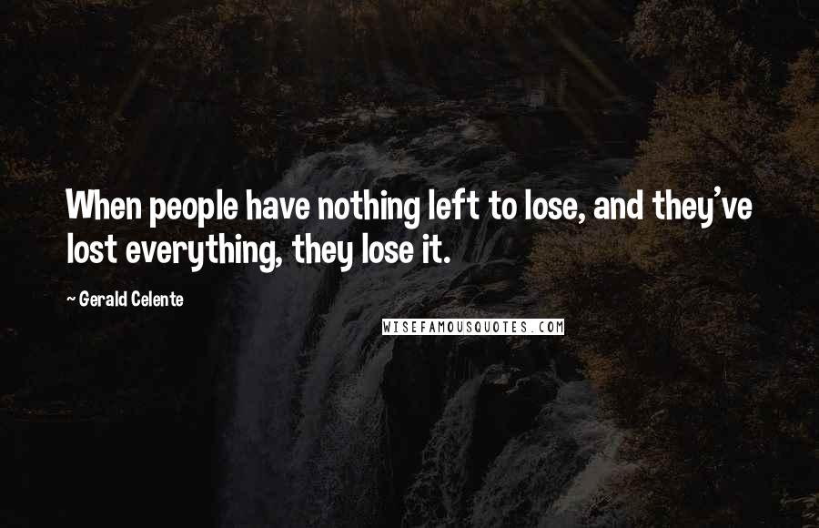 Gerald Celente Quotes: When people have nothing left to lose, and they've lost everything, they lose it.