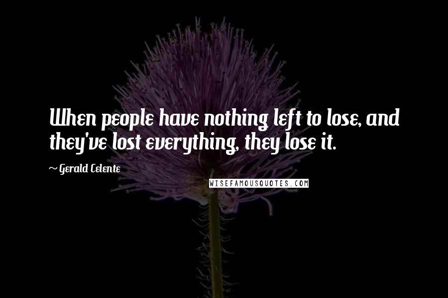 Gerald Celente Quotes: When people have nothing left to lose, and they've lost everything, they lose it.