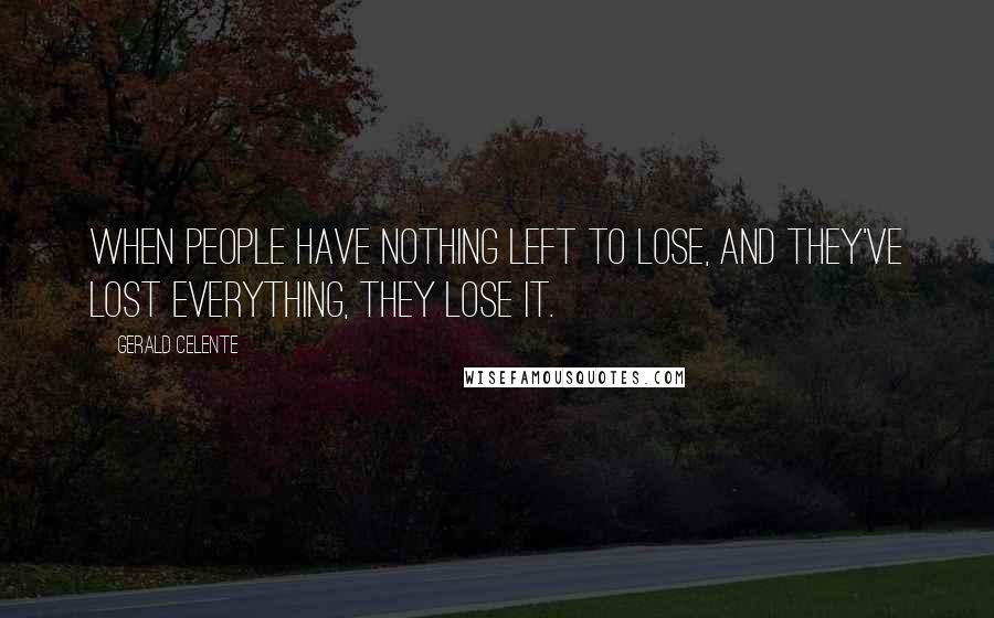 Gerald Celente Quotes: When people have nothing left to lose, and they've lost everything, they lose it.