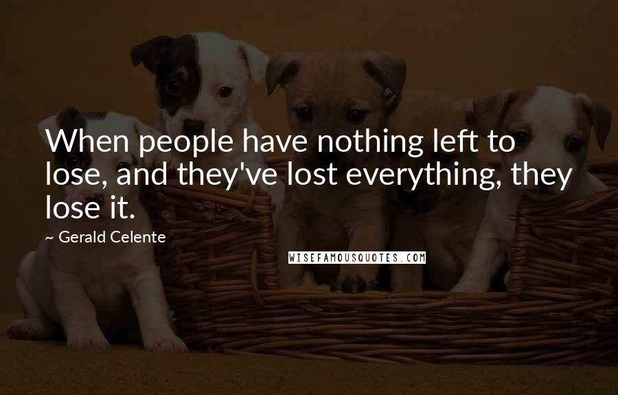 Gerald Celente Quotes: When people have nothing left to lose, and they've lost everything, they lose it.