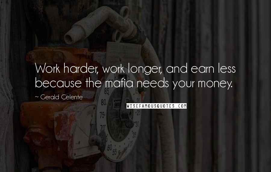 Gerald Celente Quotes: Work harder, work longer, and earn less because the mafia needs your money.