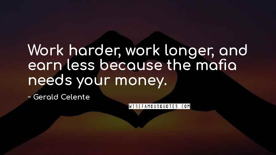 Gerald Celente Quotes: Work harder, work longer, and earn less because the mafia needs your money.