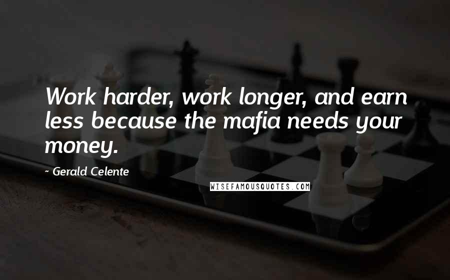 Gerald Celente Quotes: Work harder, work longer, and earn less because the mafia needs your money.