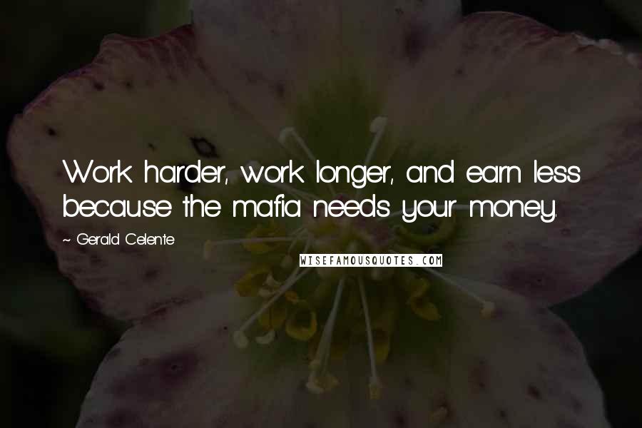 Gerald Celente Quotes: Work harder, work longer, and earn less because the mafia needs your money.