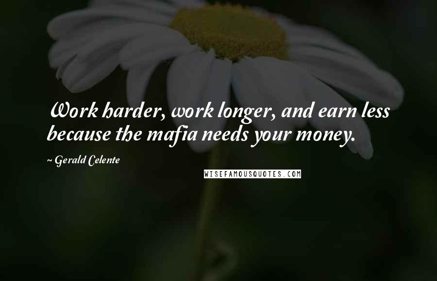 Gerald Celente Quotes: Work harder, work longer, and earn less because the mafia needs your money.